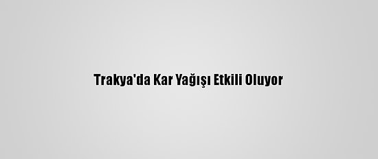 Trakya'da Kar Yağışı Etkili Oluyor