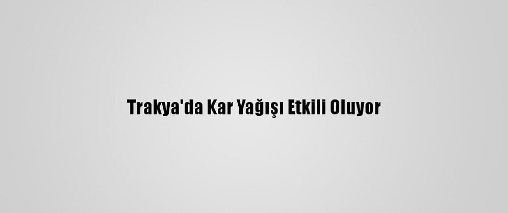 Trakya'da Kar Yağışı Etkili Oluyor