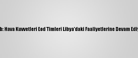 Msb: Hava Kuvvetleri Eod Timleri Libya'daki Faaliyetlerine Devam Ediyor