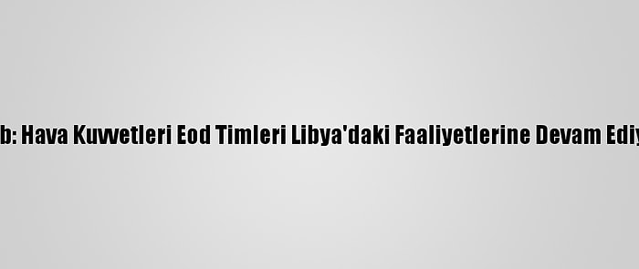 Msb: Hava Kuvvetleri Eod Timleri Libya'daki Faaliyetlerine Devam Ediyor