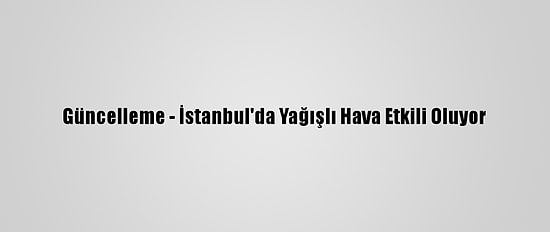 Güncelleme - İstanbul'da Yağışlı Hava Etkili Oluyor