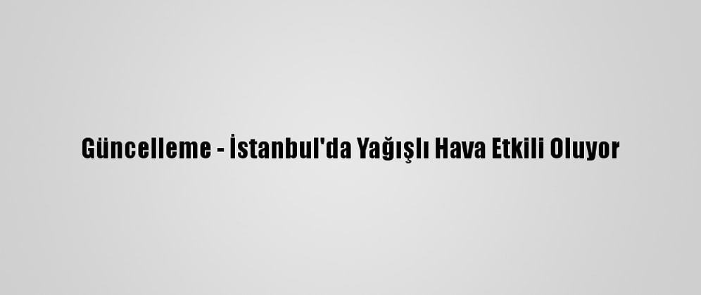 Güncelleme - İstanbul'da Yağışlı Hava Etkili Oluyor