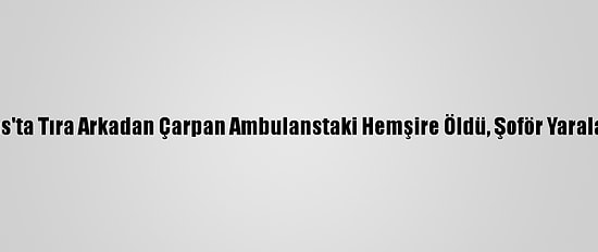 Sivas'ta Tıra Arkadan Çarpan Ambulanstaki Hemşire Öldü, Şoför Yaralandı