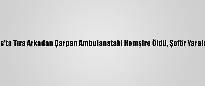 Sivas'ta Tıra Arkadan Çarpan Ambulanstaki Hemşire Öldü, Şoför Yaralandı