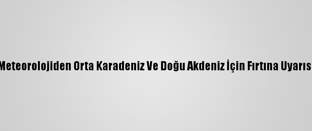 Meteorolojiden Orta Karadeniz Ve Doğu Akdeniz İçin Fırtına Uyarısı