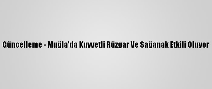 Güncelleme - Muğla'da Kuvvetli Rüzgar Ve Sağanak Etkili Oluyor