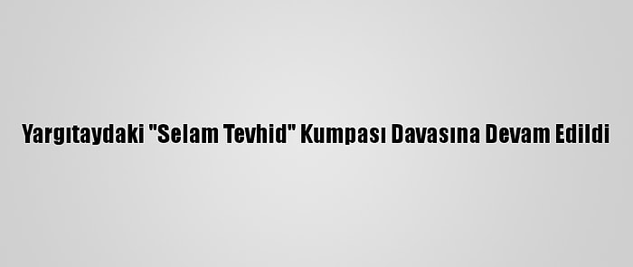 Yargıtaydaki "Selam Tevhid" Kumpası Davasına Devam Edildi