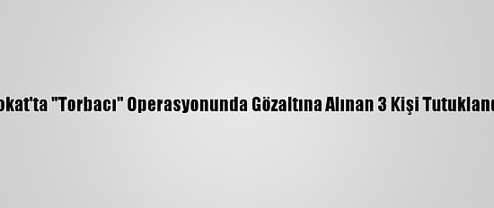 Tokat'ta "Torbacı" Operasyonunda Gözaltına Alınan 3 Kişi Tutuklandı