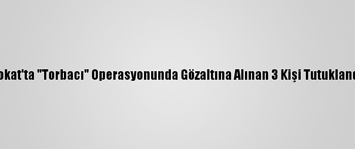 Tokat'ta "Torbacı" Operasyonunda Gözaltına Alınan 3 Kişi Tutuklandı