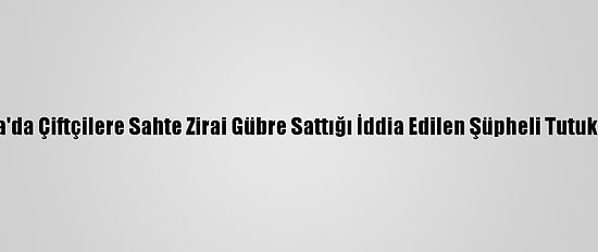 Bursa'da Çiftçilere Sahte Zirai Gübre Sattığı İddia Edilen Şüpheli Tutuklandı