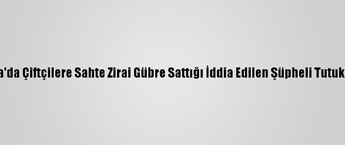 Bursa'da Çiftçilere Sahte Zirai Gübre Sattığı İddia Edilen Şüpheli Tutuklandı