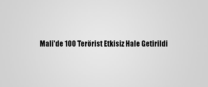 Mali'de 100 Terörist Etkisiz Hale Getirildi