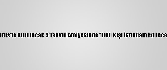 Bitlis'te Kurulacak 3 Tekstil Atölyesinde 1000 Kişi İstihdam Edilecek