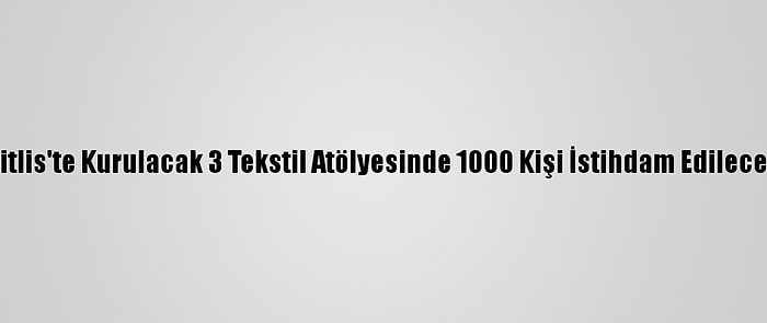 Bitlis'te Kurulacak 3 Tekstil Atölyesinde 1000 Kişi İstihdam Edilecek