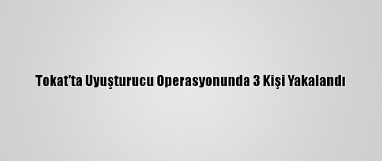 Tokat'ta Uyuşturucu Operasyonunda 3 Kişi Yakalandı