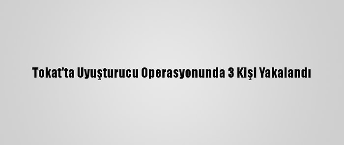 Tokat'ta Uyuşturucu Operasyonunda 3 Kişi Yakalandı