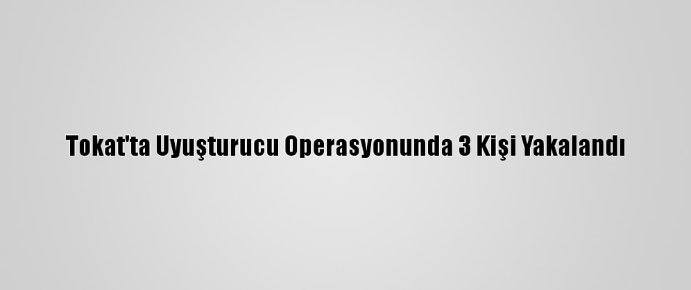 Tokat'ta Uyuşturucu Operasyonunda 3 Kişi Yakalandı