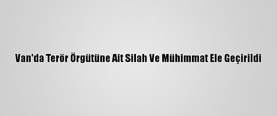 Van'da Terör Örgütüne Ait Silah Ve Mühimmat Ele Geçirildi
