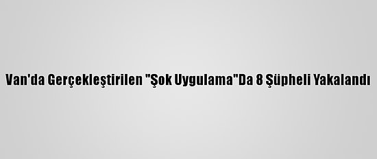 Van'da Gerçekleştirilen "Şok Uygulama"Da 8 Şüpheli Yakalandı