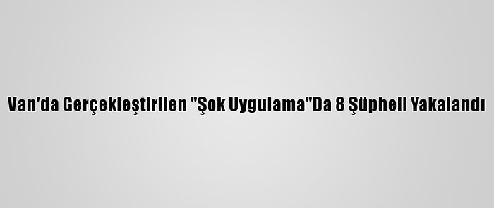 Van'da Gerçekleştirilen "Şok Uygulama"Da 8 Şüpheli Yakalandı