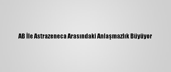 AB İle Astrazeneca Arasındaki Anlaşmazlık Büyüyor
