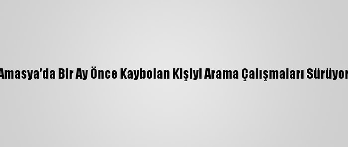 Amasya'da Bir Ay Önce Kaybolan Kişiyi Arama Çalışmaları Sürüyor