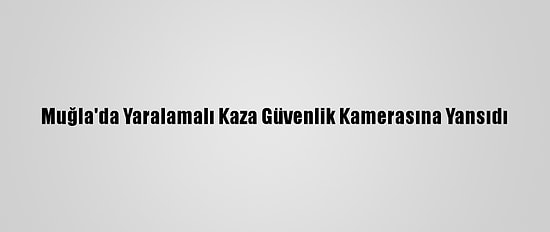 Muğla'da Yaralamalı Kaza Güvenlik Kamerasına Yansıdı