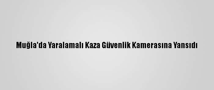 Muğla'da Yaralamalı Kaza Güvenlik Kamerasına Yansıdı