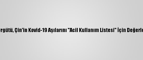 Dünya Sağlık Örgütü, Çin'in Kovid-19 Aşılarını "Acil Kullanım Listesi" İçin Değerlendirmeye Aldı