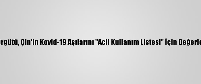 Dünya Sağlık Örgütü, Çin'in Kovid-19 Aşılarını "Acil Kullanım Listesi" İçin Değerlendirmeye Aldı