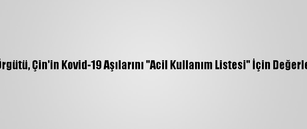 Dünya Sağlık Örgütü, Çin'in Kovid-19 Aşılarını "Acil Kullanım Listesi" İçin Değerlendirmeye Aldı