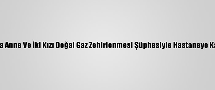 Bursa'da Anne Ve İki Kızı Doğal Gaz Zehirlenmesi Şüphesiyle Hastaneye Kaldırıldı