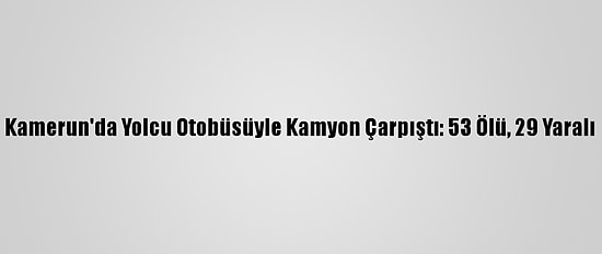 Kamerun'da Yolcu Otobüsüyle Kamyon Çarpıştı: 53 Ölü, 29 Yaralı