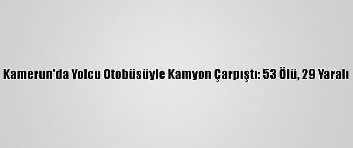 Kamerun'da Yolcu Otobüsüyle Kamyon Çarpıştı: 53 Ölü, 29 Yaralı