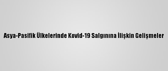 Asya-Pasifik Ülkelerinde Kovid-19 Salgınına İlişkin Gelişmeler