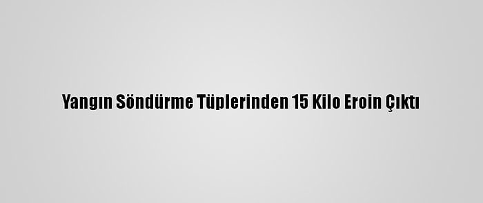 Yangın Söndürme Tüplerinden 15 Kilo Eroin Çıktı