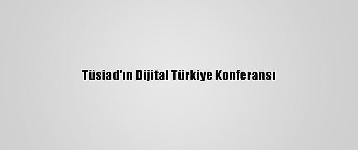 Tüsiad'ın Dijital Türkiye Konferansı