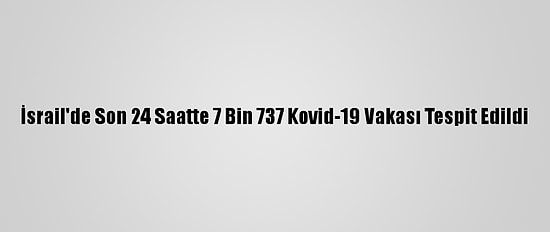 İsrail'de Son 24 Saatte 7 Bin 737 Kovid-19 Vakası Tespit Edildi
