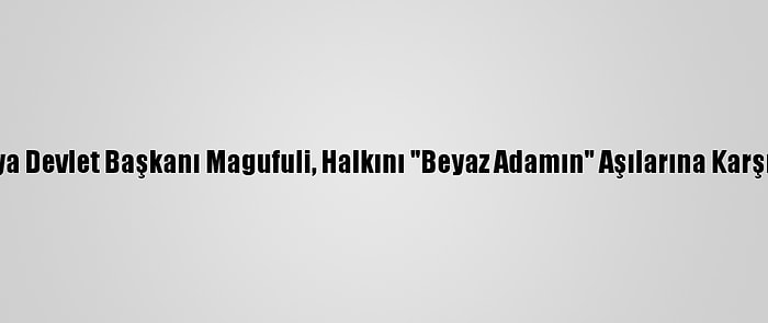 Tanzanya Devlet Başkanı Magufuli, Halkını "Beyaz Adamın" Aşılarına Karşı Uyardı