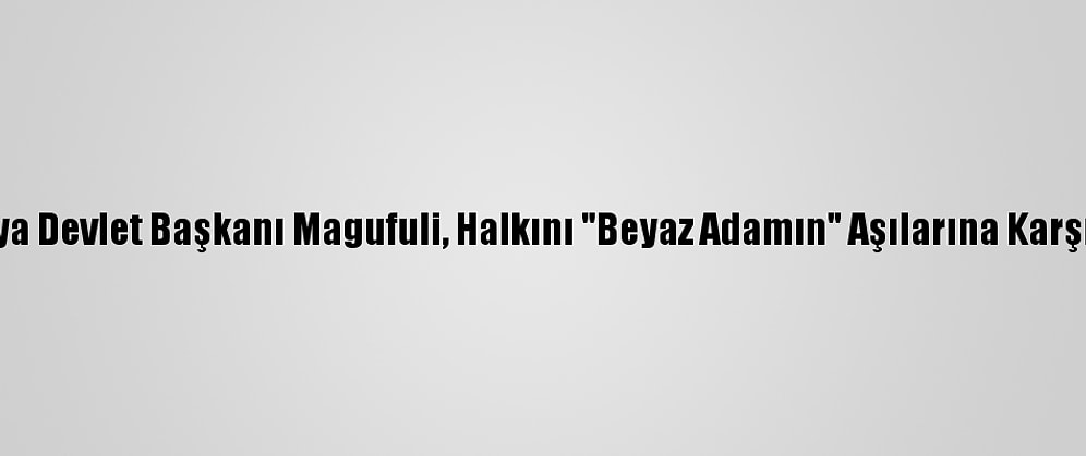 Tanzanya Devlet Başkanı Magufuli, Halkını "Beyaz Adamın" Aşılarına Karşı Uyardı