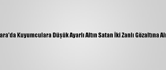 Ankara'da Kuyumculara Düşük Ayarlı Altın Satan İki Zanlı Gözaltına Alındı