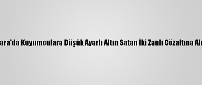 Ankara'da Kuyumculara Düşük Ayarlı Altın Satan İki Zanlı Gözaltına Alındı