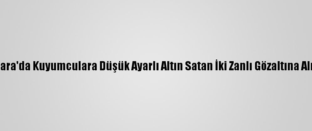 Ankara'da Kuyumculara Düşük Ayarlı Altın Satan İki Zanlı Gözaltına Alındı