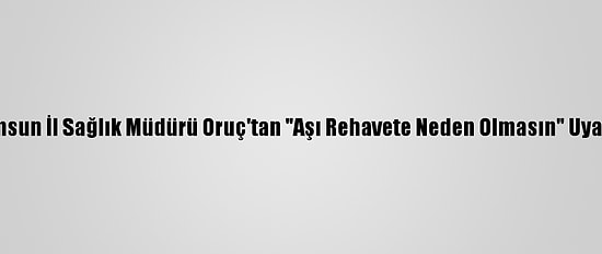 Samsun İl Sağlık Müdürü Oruç'tan "Aşı Rehavete Neden Olmasın" Uyarısı