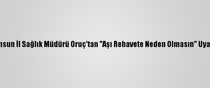 Samsun İl Sağlık Müdürü Oruç'tan "Aşı Rehavete Neden Olmasın" Uyarısı