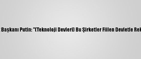 Rusya Devlet Başkanı Putin: "(Teknoloji Devleri) Bu Şirketler Fiilen Devletle Rekabet Ediyor"