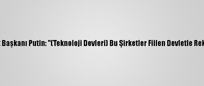 Rusya Devlet Başkanı Putin: "(Teknoloji Devleri) Bu Şirketler Fiilen Devletle Rekabet Ediyor"