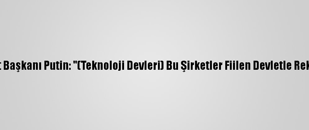 Rusya Devlet Başkanı Putin: "(Teknoloji Devleri) Bu Şirketler Fiilen Devletle Rekabet Ediyor"