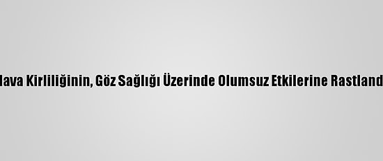 Hava Kirliliğinin, Göz Sağlığı Üzerinde Olumsuz Etkilerine Rastlandı