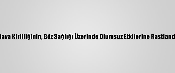 Hava Kirliliğinin, Göz Sağlığı Üzerinde Olumsuz Etkilerine Rastlandı